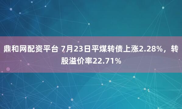 鼎和网配资平台 7月23日平煤转债上涨2.28%，转股溢价率22.71%