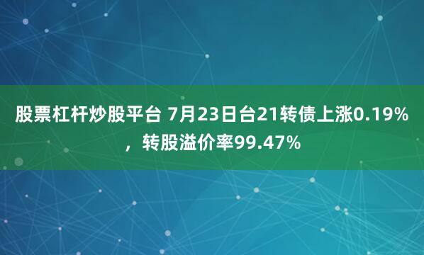 股票杠杆炒股平台 7月23日台21转债上涨0.19%，转股溢价率99.47%