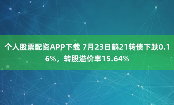 个人股票配资APP下载 7月23日鹤21转债下跌0.16%，转股溢价率15.64%