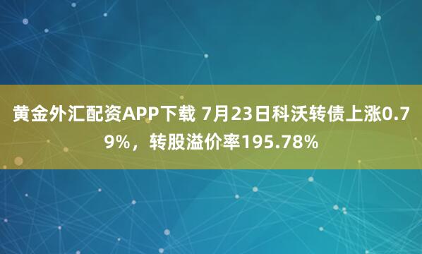 黄金外汇配资APP下载 7月23日科沃转债上涨0.79%，转股溢价率195.78%