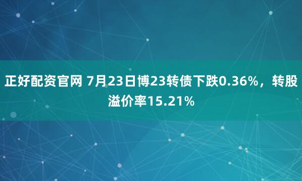 正好配资官网 7月23日博23转债下跌0.36%,转股溢价率15.21%