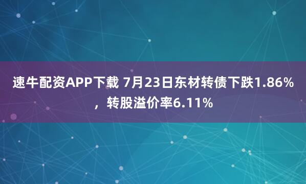 速牛配资APP下载 7月23日东材转债下跌1.86%,转股溢价率6.11%