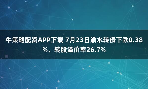 牛策略配资APP下载 7月23日渝水转债下跌0.38%，转股溢价率26.7%