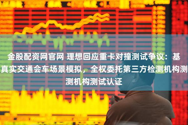 金股配资网官网 理想回应重卡对撞测试争议：基于用户真实交通会车场景模拟，全权委托第三方检测机构测试认证