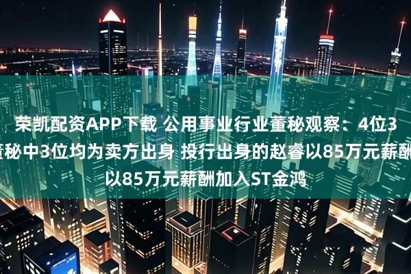 荣凯配资APP下载 公用事业行业董秘观察:4位35岁以下的董秘中3位均为卖方出身 投行出身的赵睿以85万元薪酬加入ST金鸿