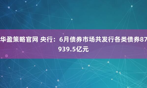 华盈策略官网 央行：6月债券市场共发行各类债券87939.5亿元