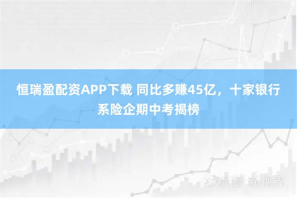 恒瑞盈配资APP下载 同比多赚45亿，十家银行系险企期中考揭榜