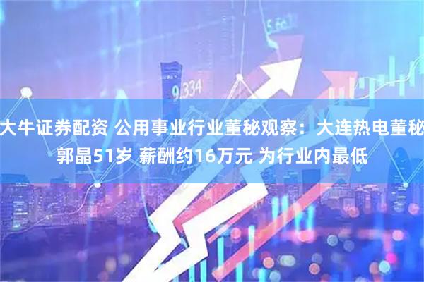 大牛证券配资 公用事业行业董秘观察：大连热电董秘郭晶51岁 薪酬约16万元 为行业内最低