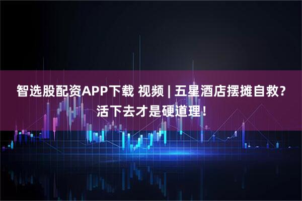 智选股配资APP下载 视频 | 五星酒店摆摊自救？活下去才是硬道理！