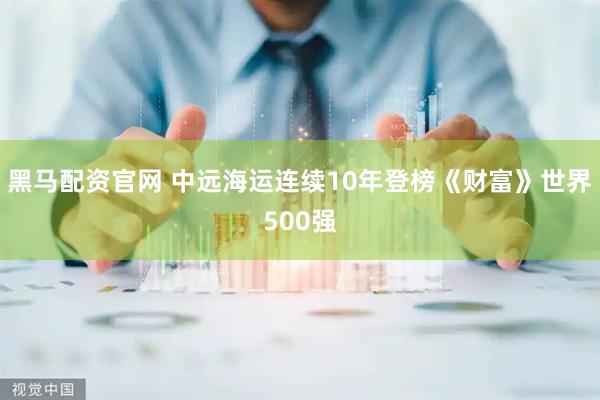 黑马配资官网 中远海运连续10年登榜《财富》世界500强