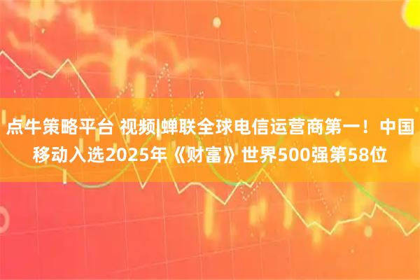 点牛策略平台 视频|蝉联全球电信运营商第一！中国移动入选2025年《财富》世界500强第58位