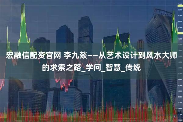 宏融信配资官网 李九燚——从艺术设计到风水大师的求索之路_学问_智慧_传统