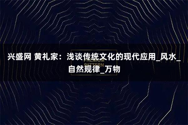 兴盛网 黄礼家：浅谈传统文化的现代应用_风水_自然规律_万物