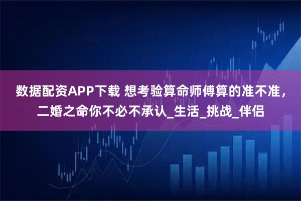 数据配资APP下载 想考验算命师傅算的准不准，二婚之命你不必不承认_生活_挑战_伴侣