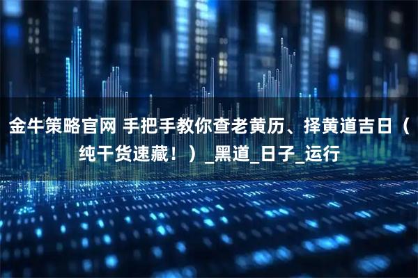 金牛策略官网 手把手教你查老黄历、择黄道吉日（纯干货速藏！）_黑道_日子_运行