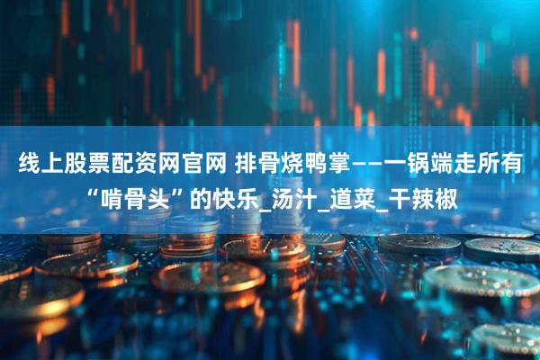 线上股票配资网官网 排骨烧鸭掌——一锅端走所有“啃骨头”的快乐_汤汁_道菜_干辣椒