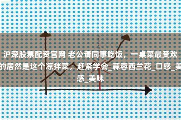 沪深股票配资官网 老公请同事吃饭,一桌菜最受欢迎的居然是这个凉拌菜,赶紧学会_蒜蓉西兰花_口感_美味