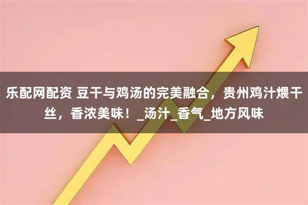 乐配网配资 豆干与鸡汤的完美融合，贵州鸡汁煨干丝，香浓美味！_汤汁_香气_地方风味