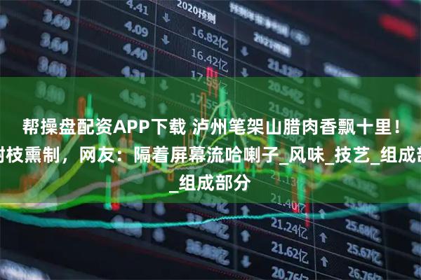 帮操盘配资APP下载 泸州笔架山腊肉香飘十里!柏树枝熏制,网友:隔着屏幕流哈喇子_风味_技艺_组成部分