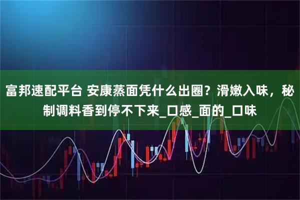 富邦速配平台 安康蒸面凭什么出圈？滑嫩入味，秘制调料香到停不下来_口感_面的_口味
