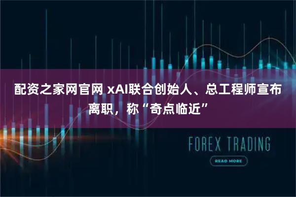 配资之家网官网 xAI联合创始人、总工程师宣布离职，称“奇点临近”
