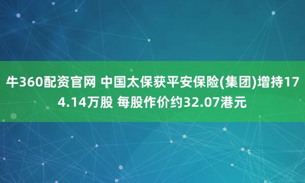 牛360配资官网 中国太保获平安保险(集团)增持174.14万股 每股作价约32.07港元