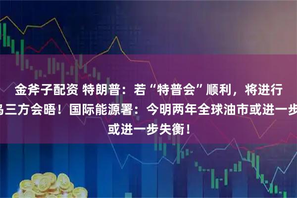 金斧子配资 特朗普:若“特普会”顺利,将进行美俄乌三方会晤!国际能源署:今明两年全球油市或进一步失衡!