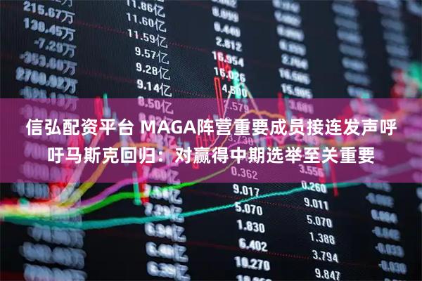 信弘配资平台 MAGA阵营重要成员接连发声呼吁马斯克回归：对赢得中期选举至关重要