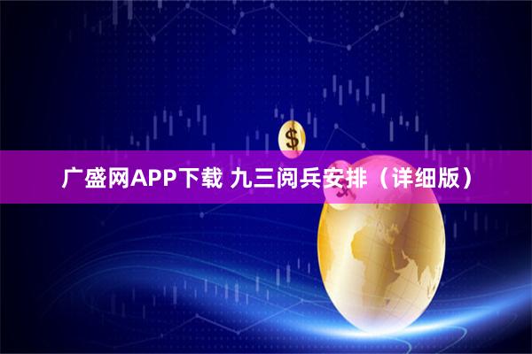 广盛网APP下载 九三阅兵安排（详细版）