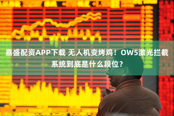 嘉盛配资APP下载 无人机变烤鸡！OW5激光拦截系统到底是什么段位？