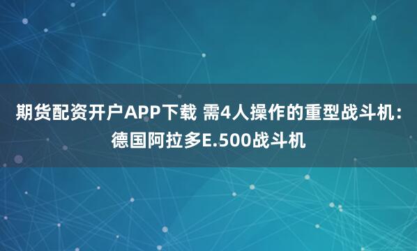 期货配资开户APP下载 需4人操作的重型战斗机：德国阿拉多E.500战斗机