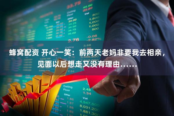 蜂窝配资 开心一笑:前两天老妈非要我去相亲,见面以后想走又没有理由……