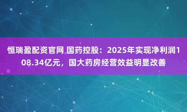 恒瑞盈配资官网 国药控股：2025年实现净利润108.34亿元，国大药房经营效益明显改善
