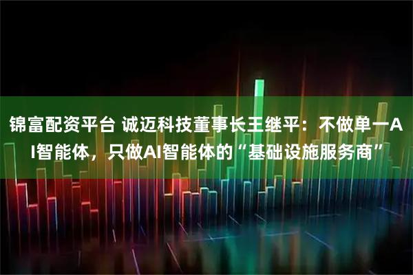 锦富配资平台 诚迈科技董事长王继平：不做单一AI智能体，只做AI智能体的“基础设施服务商”