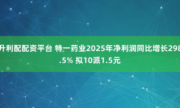 升利配配资平台 特一药业2025年净利润同比增长298.5% 拟10派1.5元